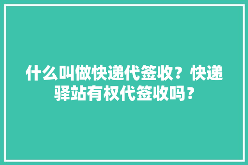 什么叫做快递代签收？快递驿站有权代签收吗？