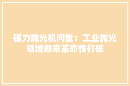 磁力抛光机问世：工业抛光领域迎来革命性打破