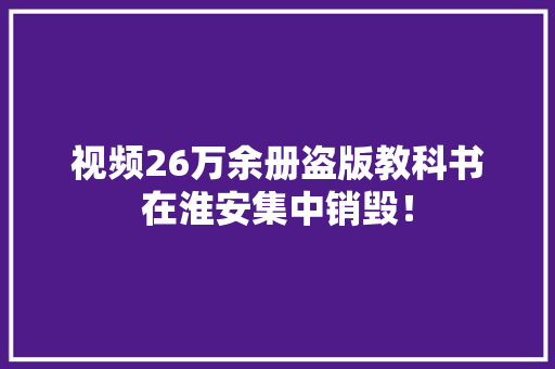 视频26万余册盗版教科书在淮安集中销毁！