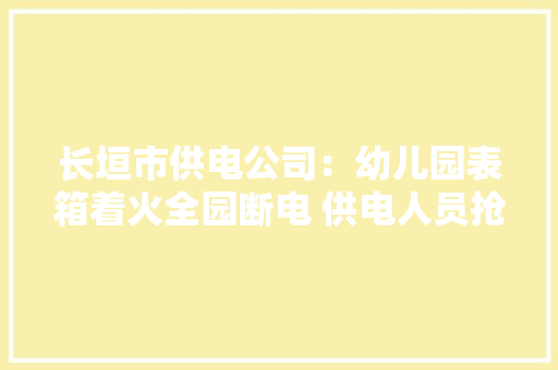 长垣市供电公司：幼儿园表箱着火全园断电 供电人员抢修2小时送电