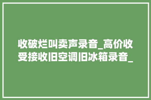 收破烂叫卖声录音_高价收受接收旧空调旧冰箱录音_叫卖制作教程 收破烂叫卖声录音_高价收受接收旧空调旧冰箱录音_叫卖制作教程 智能科技