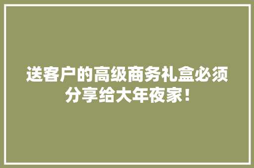 送客户的高级商务礼盒必须分享给大年夜家！
