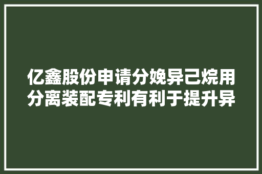 亿鑫股份申请分娩异己烷用分离装配专利有利于提升异己烷的分离纯度