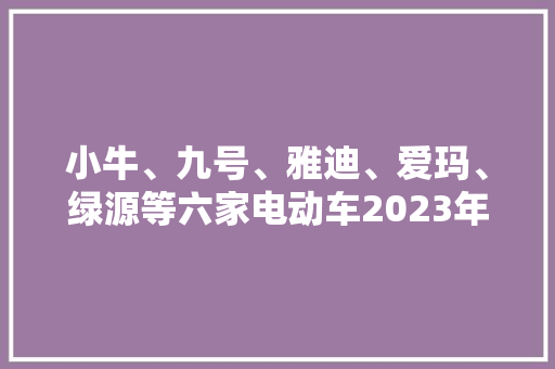 小牛、九号、雅迪、爱玛、绿源等六家电动车2023年员工薪酬与人效