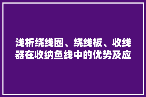 浅析绕线圈、绕线板、收线器在收纳鱼线中的优势及应用策略