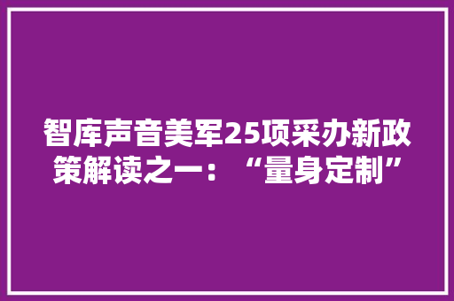 智库声音美军25项采办新政策解读之一：“量身定制”采办路径