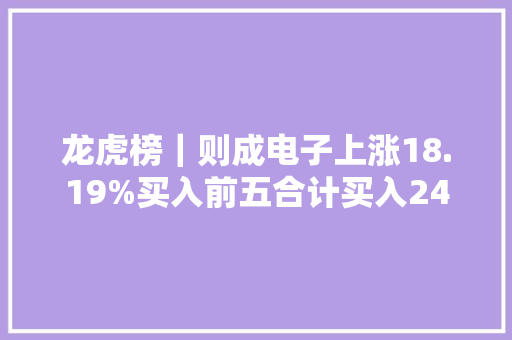 龙虎榜｜则成电子上涨18.19%买入前五合计买入2465.01万元