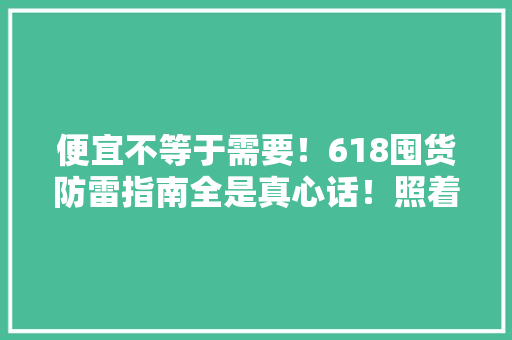 便宜不等于需要！618囤货防雷指南全是真心话！照着做不不后悔