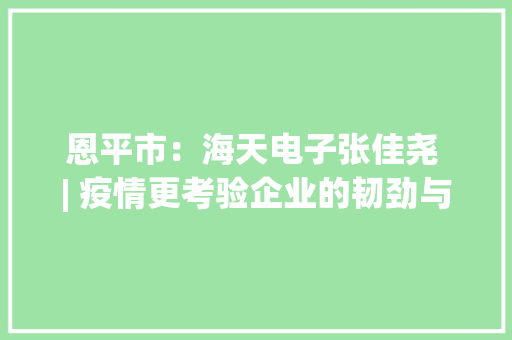 恩平市：海天电子张佳尧 | 疫情更考验企业的韧劲与远见