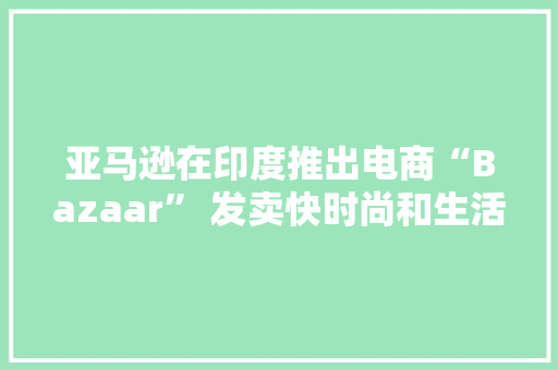 亚马逊在印度推出电商“Bazaar” 发卖快时尚和生活用品
