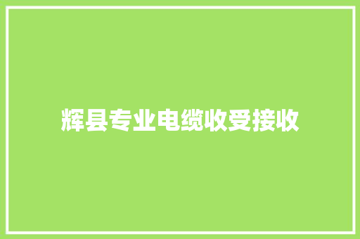 辉县专业电缆收受接收