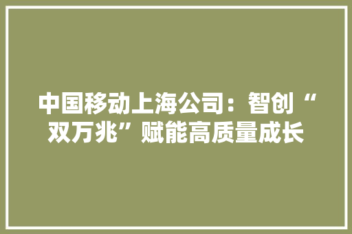 中国移动上海公司：智创“双万兆”赋能高质量成长