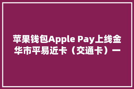 苹果钱包Apple Pay上线金华市平易近卡（交通卡）一年内免费开通 苹果钱包Apple Pay上线金华市平易近卡（交通卡）一年内免费开通 智能家居