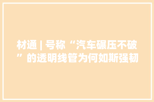 材通 | 号称“汽车碾压不破”的透明线管为何如斯强韧？