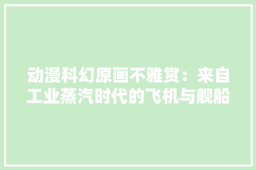 动漫科幻原画不雅赏：来自工业蒸汽时代的飞机与舰船想象漫画 动漫科幻原画不雅赏：来自工业蒸汽时代的飞机与舰船想象漫画 智能家居