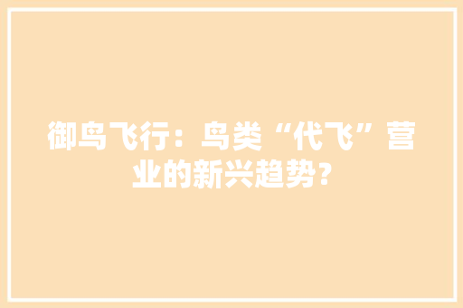 御鸟飞行：鸟类“代飞”营业的新兴趋势？ 御鸟飞行：鸟类“代飞”营业的新兴趋势？ 智能家居
