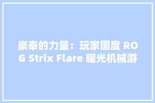 崇奉的力量：玩家国度 ROG Strix Flare 耀光机械游戏键盘体验 崇奉的力量：玩家国度 ROG Strix Flare 耀光机械游戏键盘体验 智能科技