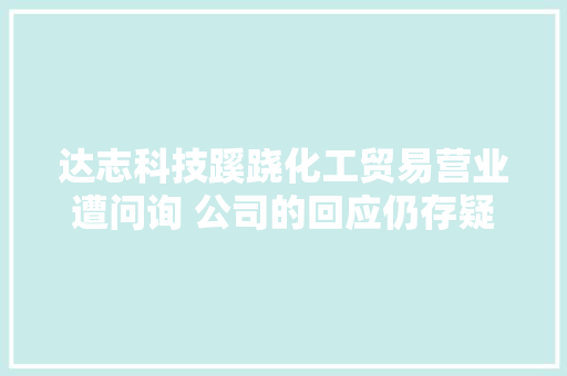 达志科技蹊跷化工贸易营业遭问询 公司的回应仍存疑问