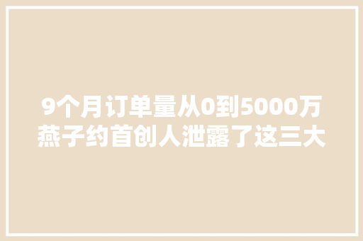 9个月订单量从0到5000万燕子约首创人泄露了这三大年夜招！