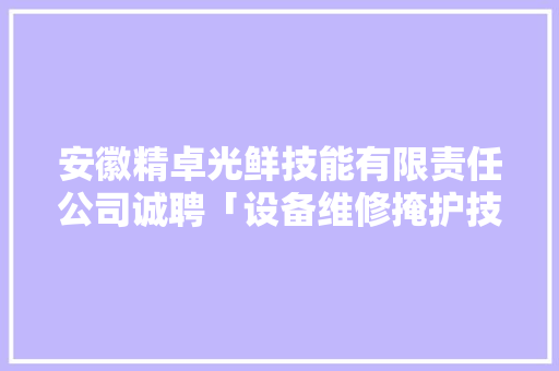 安徽精卓光鲜技能有限责任公司诚聘「设备维修掩护技能员」等