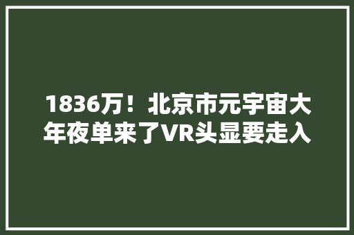 1836万！北京市元宇宙大年夜单来了VR头显要走入教室