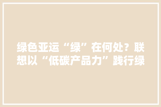 绿色亚运“绿”在何处？联想以“低碳产品力”践行绿色办亚理念 绿色亚运“绿”在何处？联想以“低碳产品力”践行绿色办亚理念 智能科技