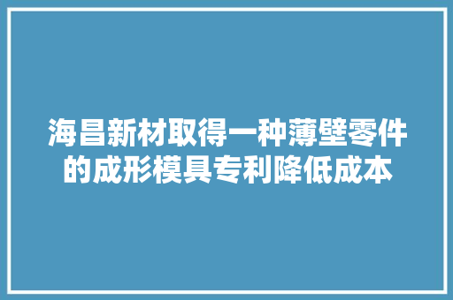 海昌新材取得一种薄壁零件的成形模具专利降低成本