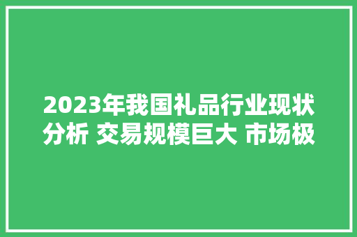 2023年我国礼品行业现状分析 交易规模巨大 市场极端分散
