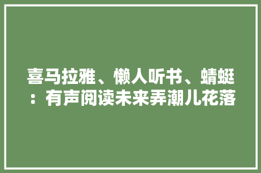 喜马拉雅、懒人听书、蜻蜓：有声阅读未来弄潮儿花落谁家