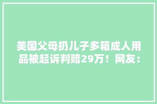 美国父母扔儿子多箱成人用品被起诉判赔29万！网友：孩子不要脸