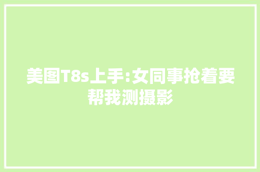 美图T8s上手:女同事抢着要帮我测摄影