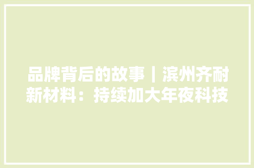 品牌背后的故事｜滨州齐耐新材料：持续加大年夜科技研发投入 用产品竞争力赢得市场