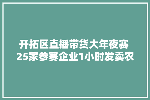 开拓区直播带货大年夜赛 25家参赛企业1小时发卖农特产品53万余元