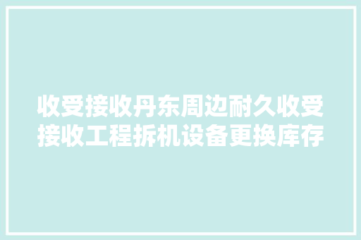 收受接收丹东周边耐久收受接收工程拆机设备更换库存积压