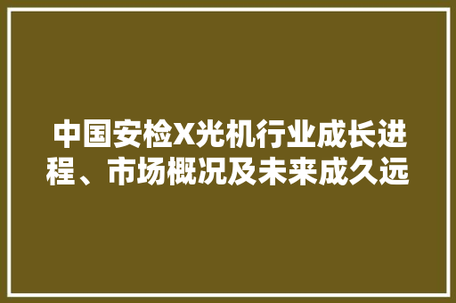 中国安检X光机行业成长进程、市场概况及未来成久远景研究申报