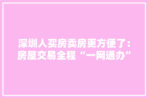 深圳人买房卖房更方便了：房屋交易全程“一网通办”
