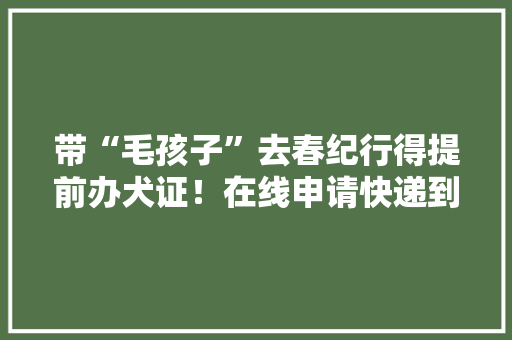 带“毛孩子”去春纪行得提前办犬证！在线申请快递到家→ 带“毛孩子”去春纪行得提前办犬证！在线申请快递到家→ 智能科技