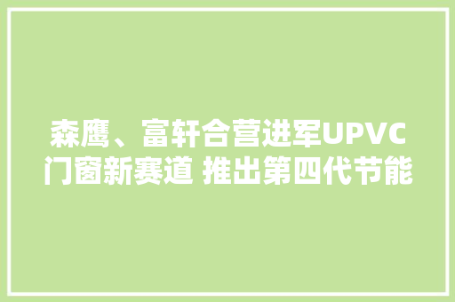 森鹰、富轩合营进军UPVC门窗新赛道 推出第四代节能门窗