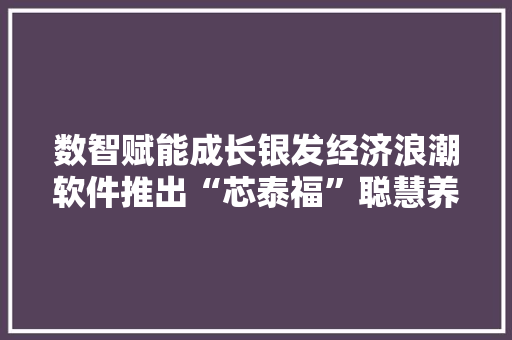 数智赋能成长银发经济浪潮软件推出“芯泰福”聪慧养老平台