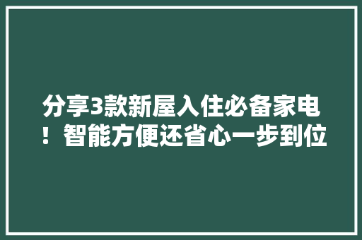 分享3款新屋入住必备家电！智能方便还省心一步到位可用10年