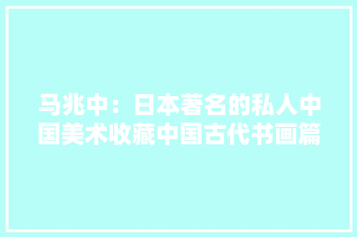 马兆中：日本著名的私人中国美术收藏中国古代书画篇 马兆中：日本著名的私人中国美术收藏中国古代书画篇 人工智能