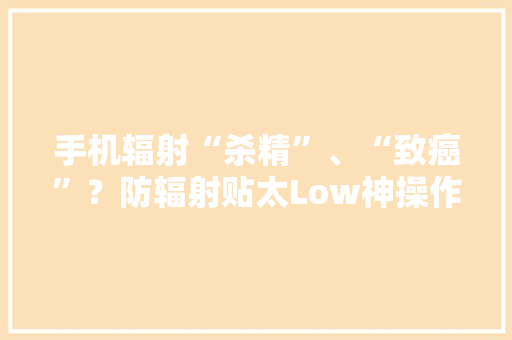 手机辐射“杀精”、“致癌”？防辐射贴太Low神操作学起来