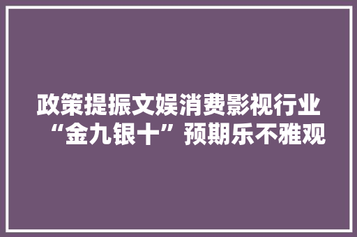 政策提振文娱消费影视行业“金九银十”预期乐不雅观？
