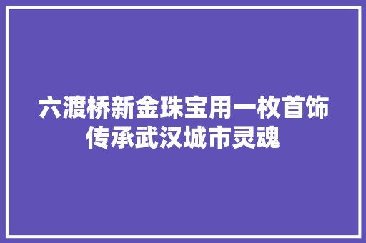 六渡桥新金珠宝用一枚首饰传承武汉城市灵魂