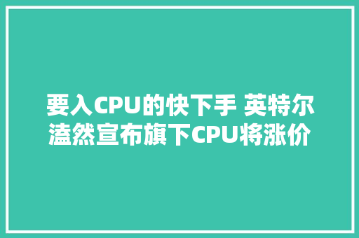 要入CPU的快下手 英特尔溘然宣布旗下CPU将涨价