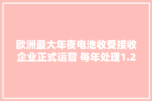 欧洲最大年夜电池收受接收企业正式运营 每年处理1.2万吨废旧电池