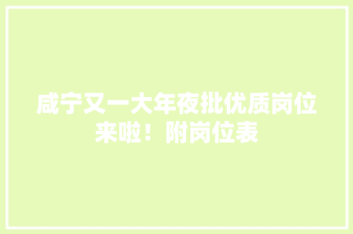 咸宁又一大年夜批优质岗位来啦！附岗位表