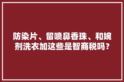 防染片、留喷鼻香珠、和婉剂洗衣加这些是智商税吗？