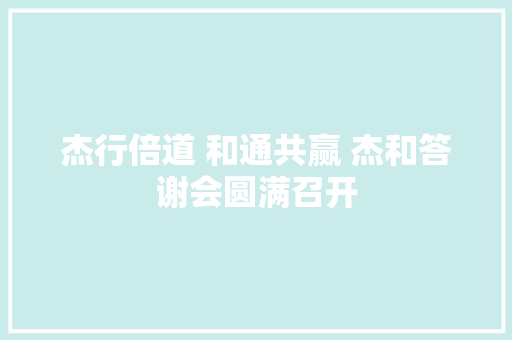 杰行倍道 和通共赢 杰和答谢会圆满召开