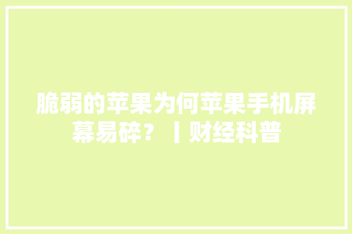 脆弱的苹果为何苹果手机屏幕易碎？丨财经科普